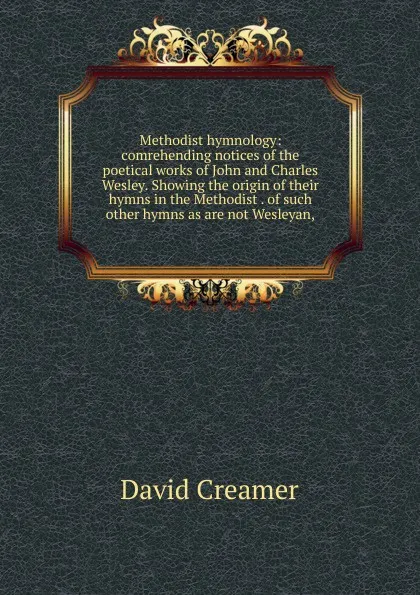 Обложка книги Methodist hymnology: comrehending notices of the poetical works of John and Charles Wesley. Showing the origin of their hymns in the Methodist . of such other hymns as are not Wesleyan,, David Creamer