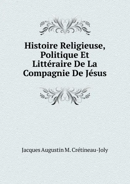 Обложка книги Histoire Religieuse, Politique Et Litteraire De La Compagnie De Jesus, Jacques Augustin M. Crétineau-Joly