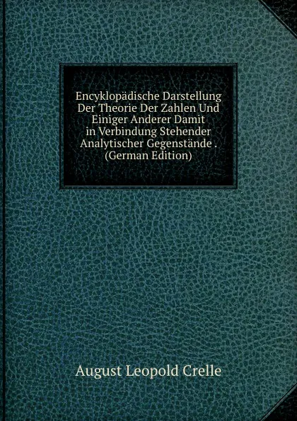 Обложка книги Encyklopadische Darstellung Der Theorie Der Zahlen Und Einiger Anderer Damit in Verbindung Stehender Analytischer Gegenstande . (German Edition), August Leopold Crelle