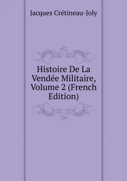 Обложка книги Histoire De La Vendee Militaire, Volume 2 (French Edition), Jacques Crétineau-Joly