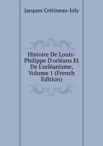 Обложка книги Histoire De Louis-Philippe D.orleans Et De L.orleanisme, Volume 1 (French Edition), Jacques Crétineau-Joly