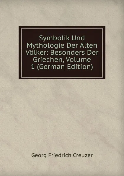 Обложка книги Symbolik Und Mythologie Der Alten Volker: Besonders Der Griechen, Volume 1 (German Edition), Georg Friedrich Creuzer