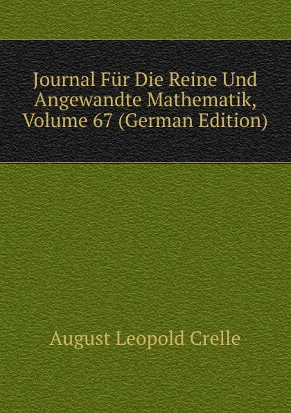 Обложка книги Journal Fur Die Reine Und Angewandte Mathematik, Volume 67 (German Edition), August Leopold Crelle