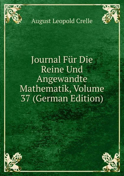 Обложка книги Journal Fur Die Reine Und Angewandte Mathematik, Volume 37 (German Edition), August Leopold Crelle