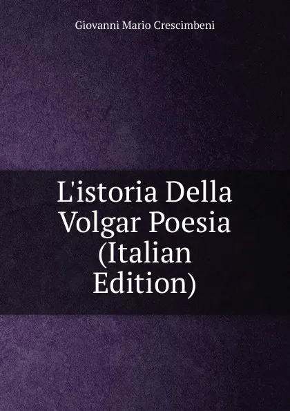 Обложка книги L.istoria Della Volgar Poesia (Italian Edition), Giovanni Mario Crescimbeni