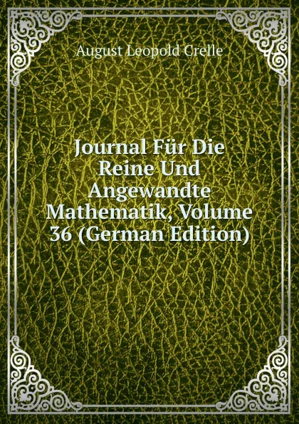 Обложка книги Journal Fur Die Reine Und Angewandte Mathematik, Volume 36 (German Edition), August Leopold Crelle