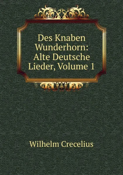 Обложка книги Des Knaben Wunderhorn: Alte Deutsche Lieder, Volume 1, Wilhelm Crecelius