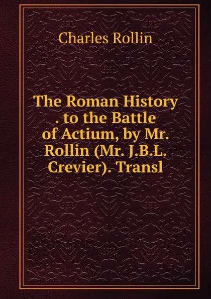 Обложка книги The Roman History . to the Battle of Actium, by Mr. Rollin (Mr. J.B.L. Crevier). Transl, Charles Rollin