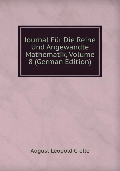 Обложка книги Journal Fur Die Reine Und Angewandte Mathematik, Volume 8 (German Edition), August Leopold Crelle