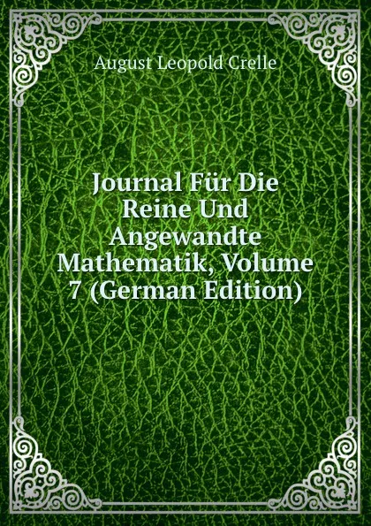 Обложка книги Journal Fur Die Reine Und Angewandte Mathematik, Volume 7 (German Edition), August Leopold Crelle