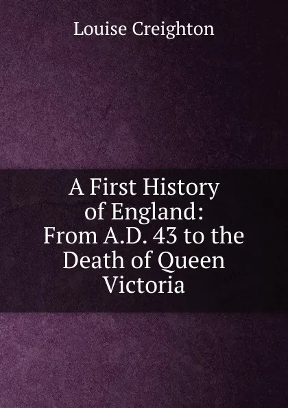 Обложка книги A First History of England: From A.D. 43 to the Death of Queen Victoria, Creighton Louise