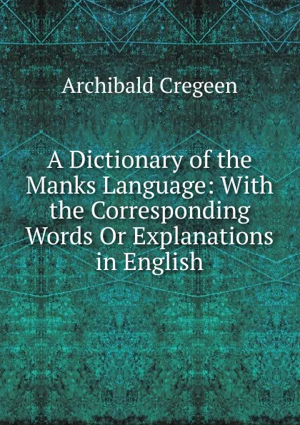 Обложка книги A Dictionary of the Manks Language: With the Corresponding Words Or Explanations in English, Archibald Cregeen