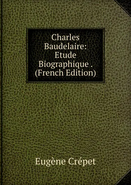 Обложка книги Charles Baudelaire: Etude Biographique . (French Edition), Eugène Crépet