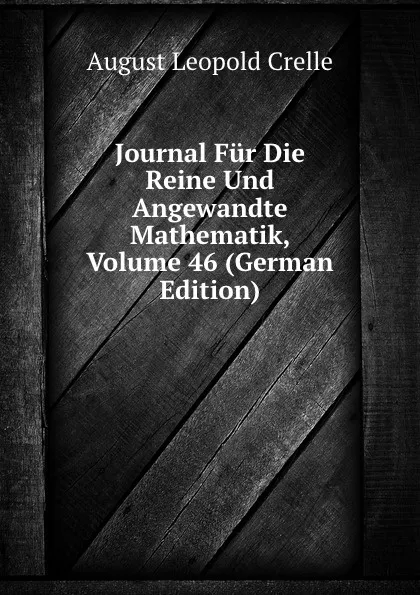 Обложка книги Journal Fur Die Reine Und Angewandte Mathematik, Volume 46 (German Edition), August Leopold Crelle