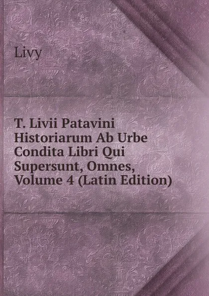 Обложка книги T. Livii Patavini Historiarum Ab Urbe Condita Libri Qui Supersunt, Omnes, Volume 4 (Latin Edition), Titi Livi