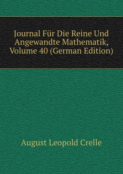 Обложка книги Journal Fur Die Reine Und Angewandte Mathematik, Volume 40 (German Edition), August Leopold Crelle