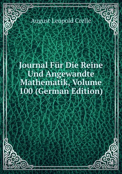 Обложка книги Journal Fur Die Reine Und Angewandte Mathematik, Volume 100 (German Edition), August Leopold Crelle