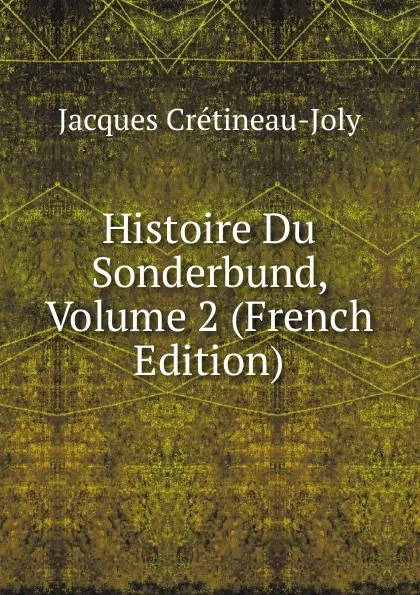 Обложка книги Histoire Du Sonderbund, Volume 2 (French Edition), Jacques Crétineau-Joly