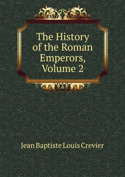 Обложка книги The History of the Roman Emperors, Volume 2, Jean Baptiste Louis Crevier