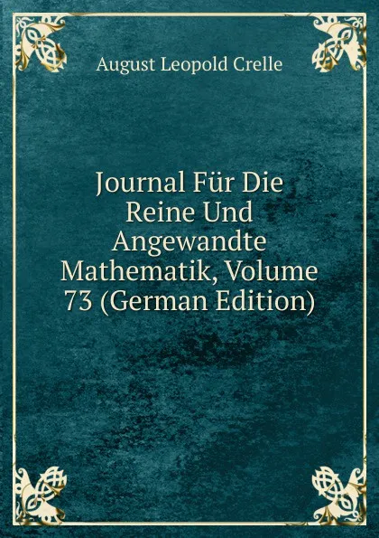 Обложка книги Journal Fur Die Reine Und Angewandte Mathematik, Volume 73 (German Edition), August Leopold Crelle