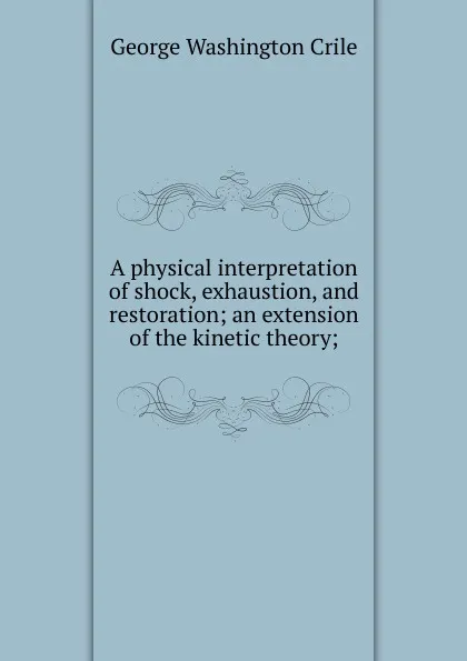 Обложка книги A physical interpretation of shock, exhaustion, and restoration; an extension of the kinetic theory;, Crile George Washington