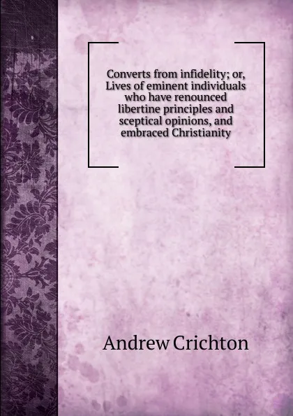 Обложка книги Converts from infidelity; or, Lives of eminent individuals who have renounced libertine principles and sceptical opinions, and embraced Christianity, Andrew Crichton