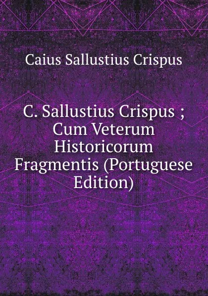 Обложка книги C. Sallustius Crispus ; Cum Veterum Historicorum Fragmentis (Portuguese Edition), Caius Sallustius Crispus