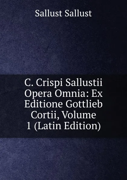 Обложка книги C. Crispi Sallustii Opera Omnia: Ex Editione Gottlieb Cortii, Volume 1 (Latin Edition), Sallust Sallust