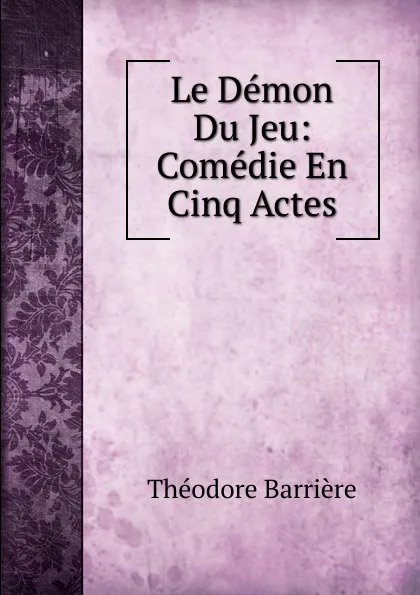 Обложка книги Le Demon Du Jeu: Comedie En Cinq Actes, Théodore Barrière