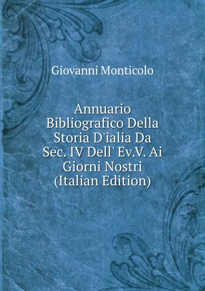 Обложка книги Annuario Bibliografico Della Storia D.ialia Da Sec. IV Dell. Ev.V. Ai Giorni Nostri (Italian Edition), Giovanni Monticolo