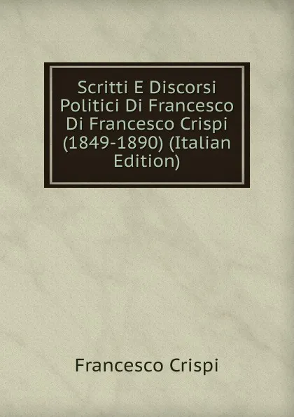 Обложка книги Scritti E Discorsi Politici Di Francesco Di Francesco Crispi (1849-1890) (Italian Edition), Francesco Crispi