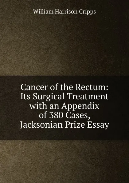 Обложка книги Cancer of the Rectum: Its Surgical Treatment with an Appendix of 380 Cases, Jacksonian Prize Essay, William Harrison Cripps