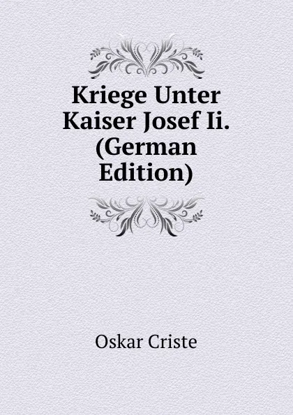 Обложка книги Kriege Unter Kaiser Josef Ii. (German Edition), Oskar Criste