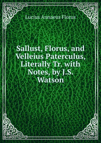 Обложка книги Sallust, Florus, and Velleius Paterculus, Literally Tr. with Notes, by J.S. Watson, Lucius Annaeus Florus