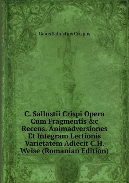 Обложка книги C. Sallustii Crispi Opera Cum Fragmentis .c Recens. Animadversiones Et Integram Lectionis Varietatem Adiecit C.H. Weise (Romanian Edition), Gaius S. Crispus