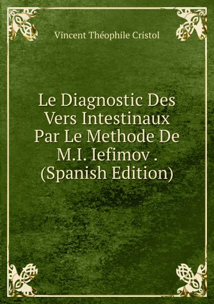 Обложка книги Le Diagnostic Des Vers Intestinaux Par Le Methode De M.I. Iefimov . (Spanish Edition), Vincent Theophile Cristol