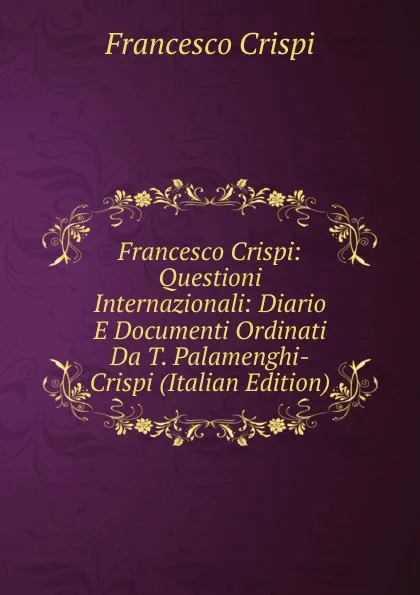 Обложка книги Francesco Crispi: Questioni Internazionali: Diario E Documenti Ordinati Da T. Palamenghi-Crispi (Italian Edition), Francesco Crispi