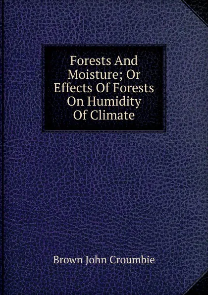 Обложка книги Forests And Moisture; Or Effects Of Forests On Humidity Of Climate, Brown John Croumbie