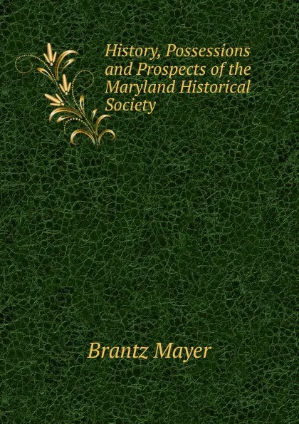 Обложка книги History, Possessions and Prospects of the Maryland Historical Society, Brantz Mayer