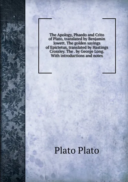 Обложка книги The Apology, Phaedo and Crito of Plato, translated by Benjamin Jowett. The golden sayings of Epictetus, translated by Hastings Crossley. The . by George Long. With introductions and notes, Plato Plato