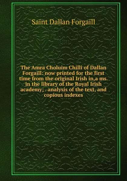 Обложка книги The Amra Choluim Chilli of Dallan Forgaill: now printed for the first time from the original Irish in,a ms. in the library of the Royal Irish academy; . analysis of the text, and copious indexes, Saint Dallan Forgaill