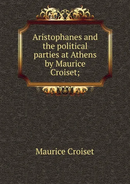 Обложка книги Aristophanes and the political parties at Athens by Maurice Croiset;, Maurice Croiset