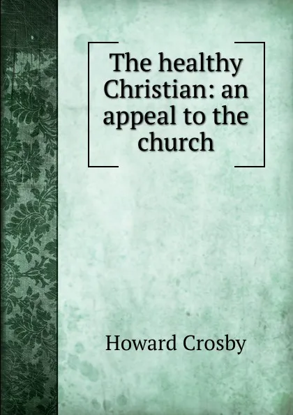 Обложка книги The healthy Christian: an appeal to the church, Howard Crosby