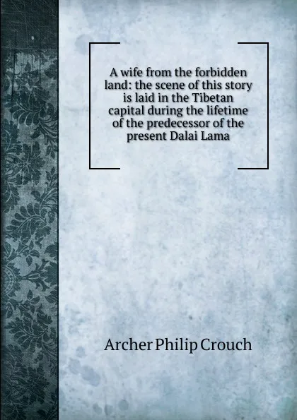 Обложка книги A wife from the forbidden land: the scene of this story is laid in the Tibetan capital during the lifetime of the predecessor of the present Dalai Lama, Archer Philip Crouch