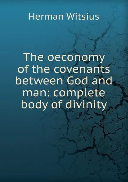 Обложка книги The oeconomy of the covenants between God and man: complete body of divinity, Herman Witsius