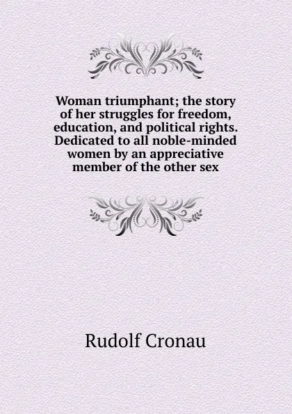 Обложка книги Woman triumphant; the story of her struggles for freedom, education, and political rights. Dedicated to all noble-minded women by an appreciative member of the other sex, Rudolf Cronau