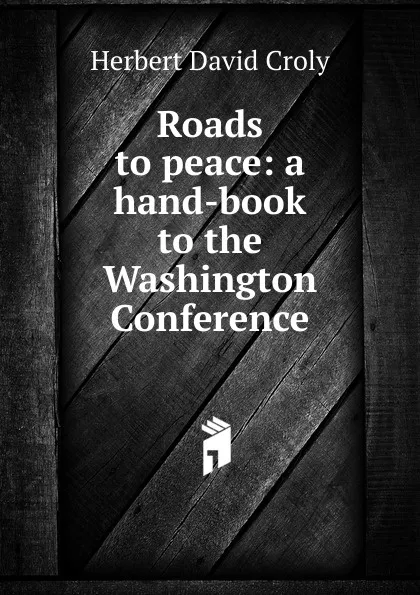 Обложка книги Roads to peace: a hand-book to the Washington Conference, Herbert David Croly