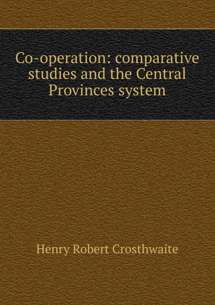 Обложка книги Co-operation: comparative studies and the Central Provinces system, Henry Robert Crosthwaite