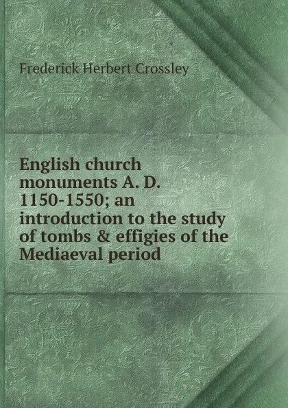 Обложка книги English church monuments A. D. 1150-1550; an introduction to the study of tombs . effigies of the Mediaeval period, Frederick Herbert Crossley