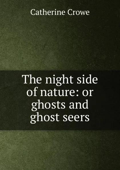 Обложка книги The night side of nature: or ghosts and ghost seers, Catherine Crowe